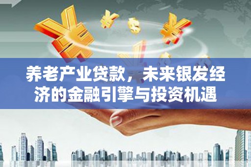 东胜养老产业贷款，未来银发经济的金融引擎与投资机遇
