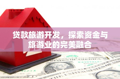 东胜贷款旅游开发，探索资金与旅游业的完美融合
