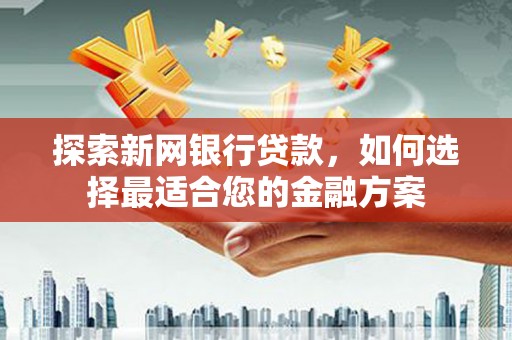 东胜探索新网银行贷款，如何选择最适合您的金融方案