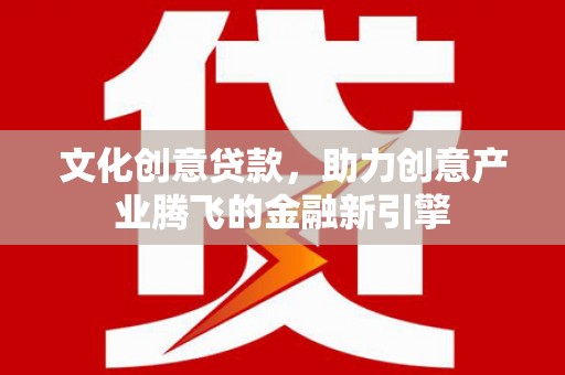 东胜文化创意贷款，助力创意产业腾飞的金融新引擎