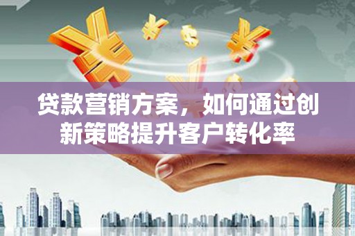 东胜贷款营销方案，如何通过创新策略提升客户转化率
