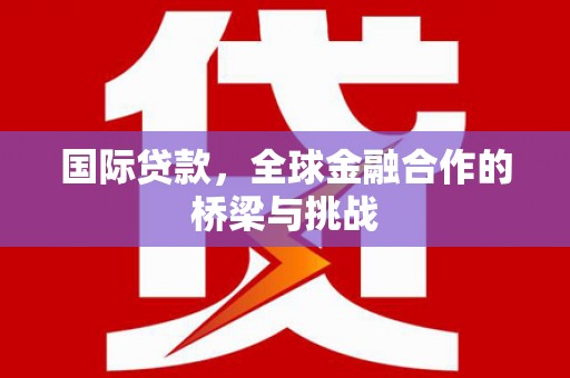 东胜国际贷款，全球金融合作的桥梁与挑战