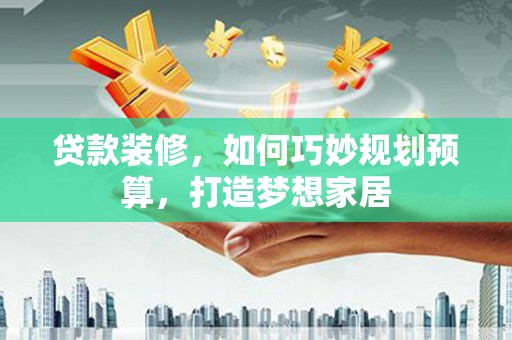 东胜贷款装修，如何巧妙规划预算，打造梦想家居