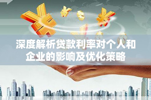 东胜深度解析贷款利率对个人和企业的影响及优化策略