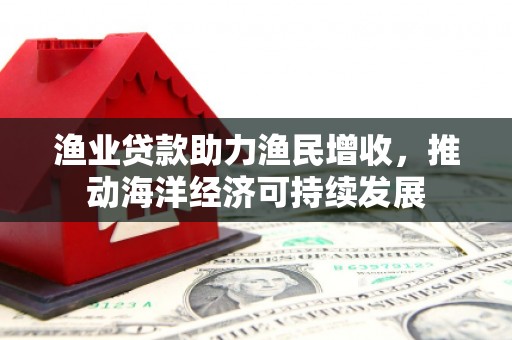 东胜渔业贷款助力渔民增收，推动海洋经济可持续发展