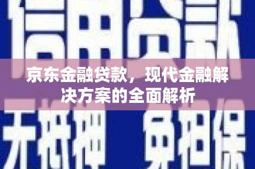 东胜京东金融贷款，现代金融解决方案的全面解析