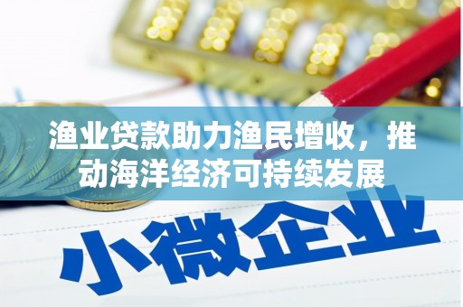东胜渔业贷款助力渔民增收，推动海洋经济可持续发展