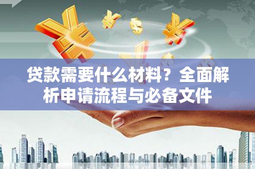 东胜贷款需要什么材料？全面解析申请流程与必备文件