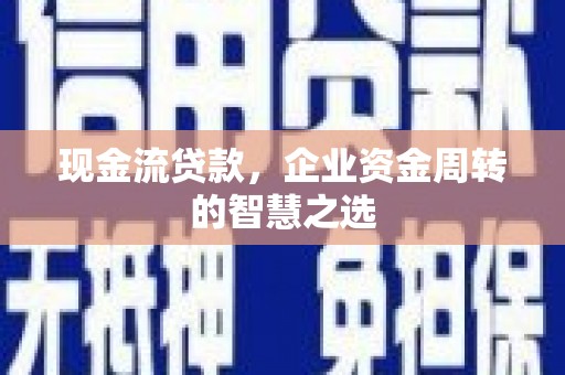 东胜现金流贷款，企业资金周转的智慧之选