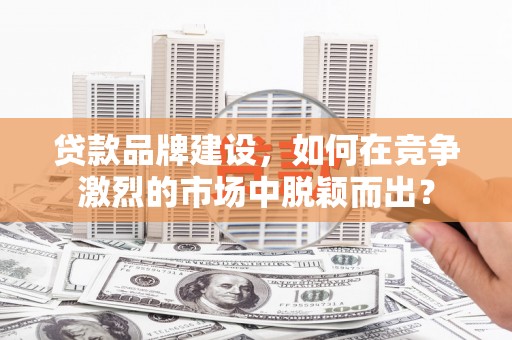 东胜贷款品牌建设，如何在竞争激烈的市场中脱颖而出？