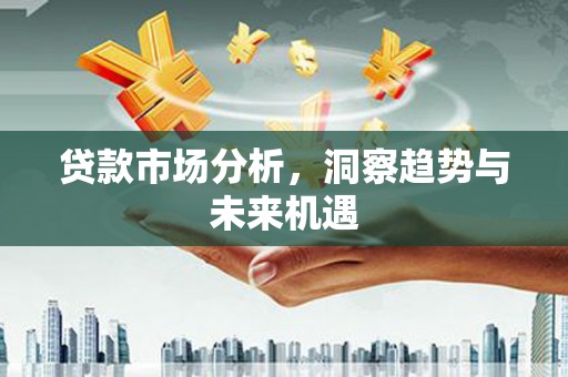 东胜贷款市场分析，洞察趋势与未来机遇