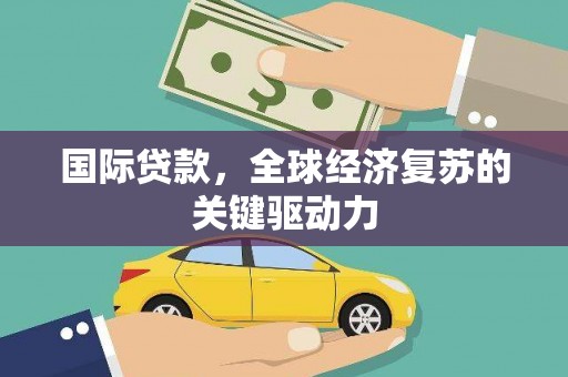 东胜国际贷款，全球经济复苏的关键驱动力