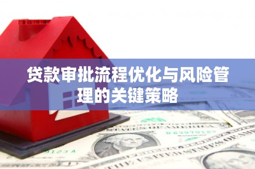 东胜贷款审批流程优化与风险管理的关键策略