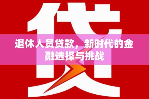 东胜退休人员贷款，新时代的金融选择与挑战