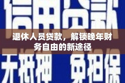 东胜退休人员贷款，解锁晚年财务自由的新途径