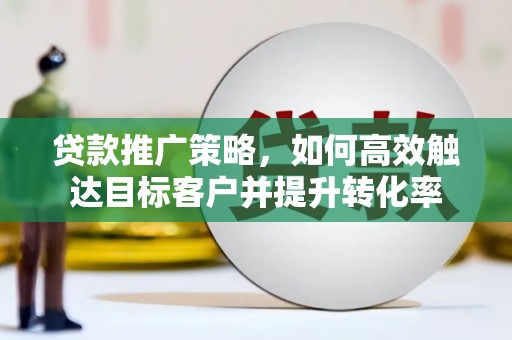 东胜贷款推广策略，如何高效触达目标客户并提升转化率