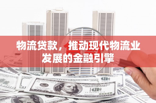 东胜物流贷款，推动现代物流业发展的金融引擎