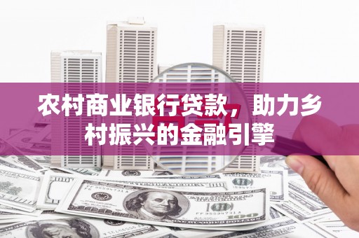 东胜农村商业银行贷款，助力乡村振兴的金融引擎