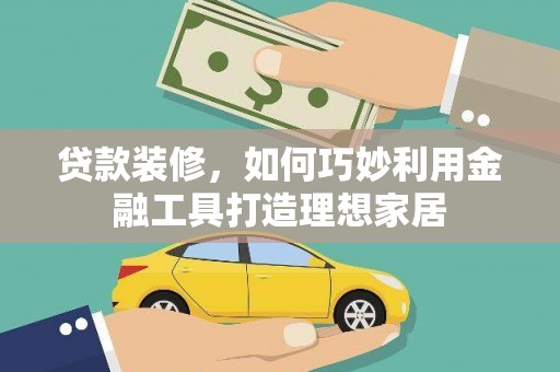 东胜贷款装修，如何巧妙利用金融工具打造理想家居