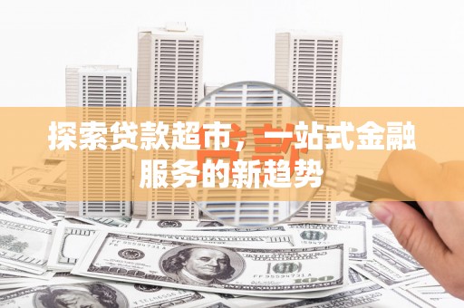 东胜探索贷款超市，一站式金融服务的新趋势
