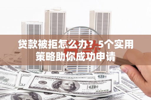 东胜贷款被拒怎么办？5个实用策略助你成功申请