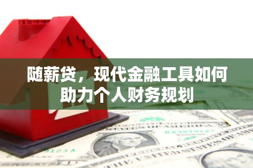 东胜随薪贷，现代金融工具如何助力个人财务规划