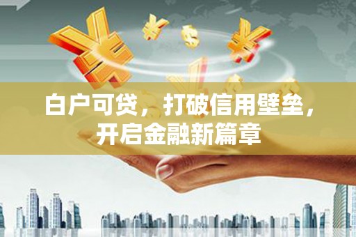 东胜白户可贷，打破信用壁垒，开启金融新篇章