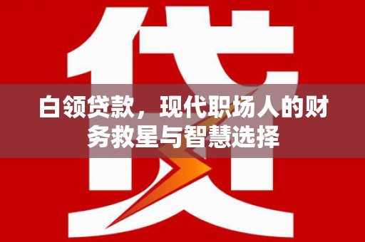 东胜白领贷款，现代职场人的财务救星与智慧选择