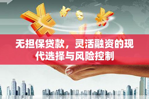 东胜无担保贷款，灵活融资的现代选择与风险控制