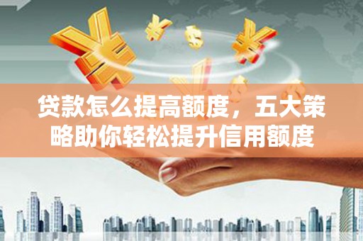 东胜贷款怎么提高额度，五大策略助你轻松提升信用额度