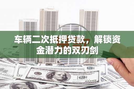 东胜车辆二次抵押贷款，解锁资金潜力的双刃剑
