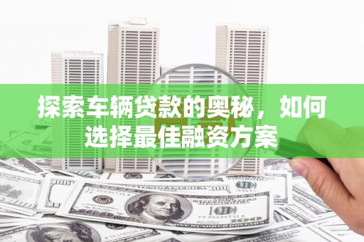 东胜探索车辆贷款的奥秘，如何选择最佳融资方案