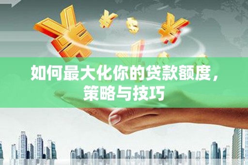 东胜如何最大化你的贷款额度，策略与技巧