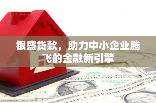 东胜银盛贷款，助力中小企业腾飞的金融新引擎