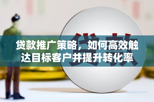 东胜贷款推广策略，如何高效触达目标客户并提升转化率