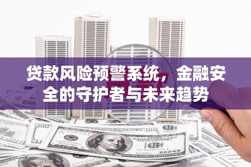 东胜贷款风险预警系统，金融安全的守护者与未来趋势