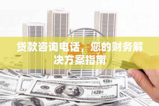 东胜贷款咨询电话，您的财务解决方案指南