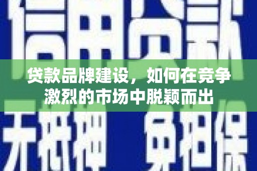 东胜贷款品牌建设，如何在竞争激烈的市场中脱颖而出
