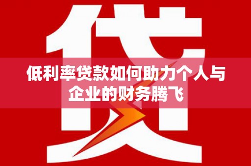 东胜低利率贷款如何助力个人与企业的财务腾飞