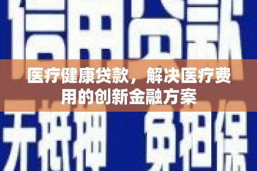 东胜医疗健康贷款，解决医疗费用的创新金融方案