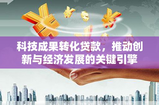 东胜科技成果转化贷款，推动创新与经济发展的关键引擎