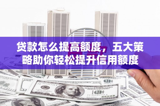 东胜贷款怎么提高额度，五大策略助你轻松提升信用额度
