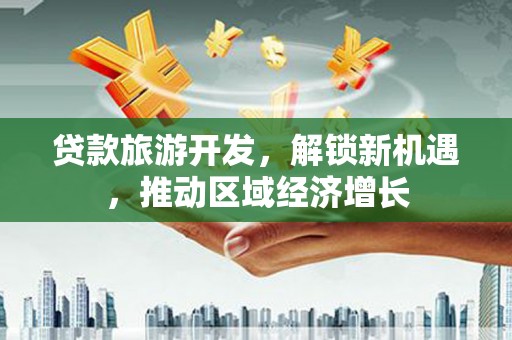 东胜贷款旅游开发，解锁新机遇，推动区域经济增长