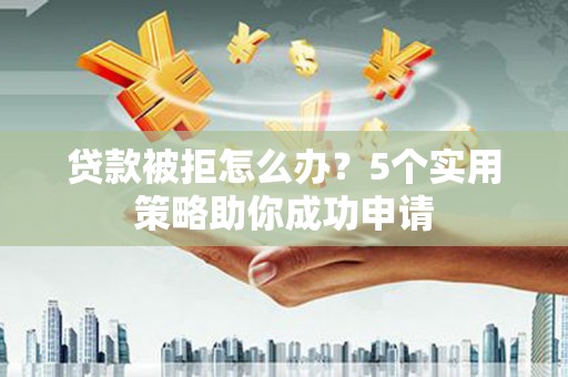 东胜贷款被拒怎么办？5个实用策略助你成功申请
