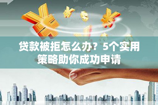东胜贷款被拒怎么办？5个实用策略助你成功申请