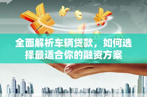 东胜全面解析车辆贷款，如何选择最适合你的融资方案