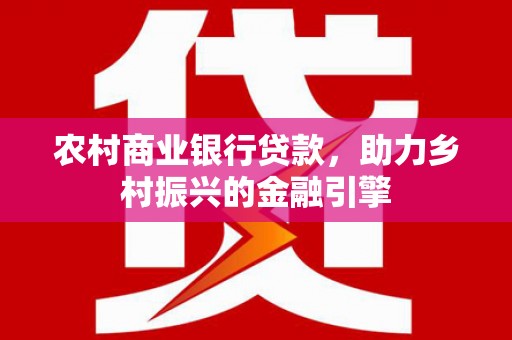 东胜农村商业银行贷款，助力乡村振兴的金融引擎